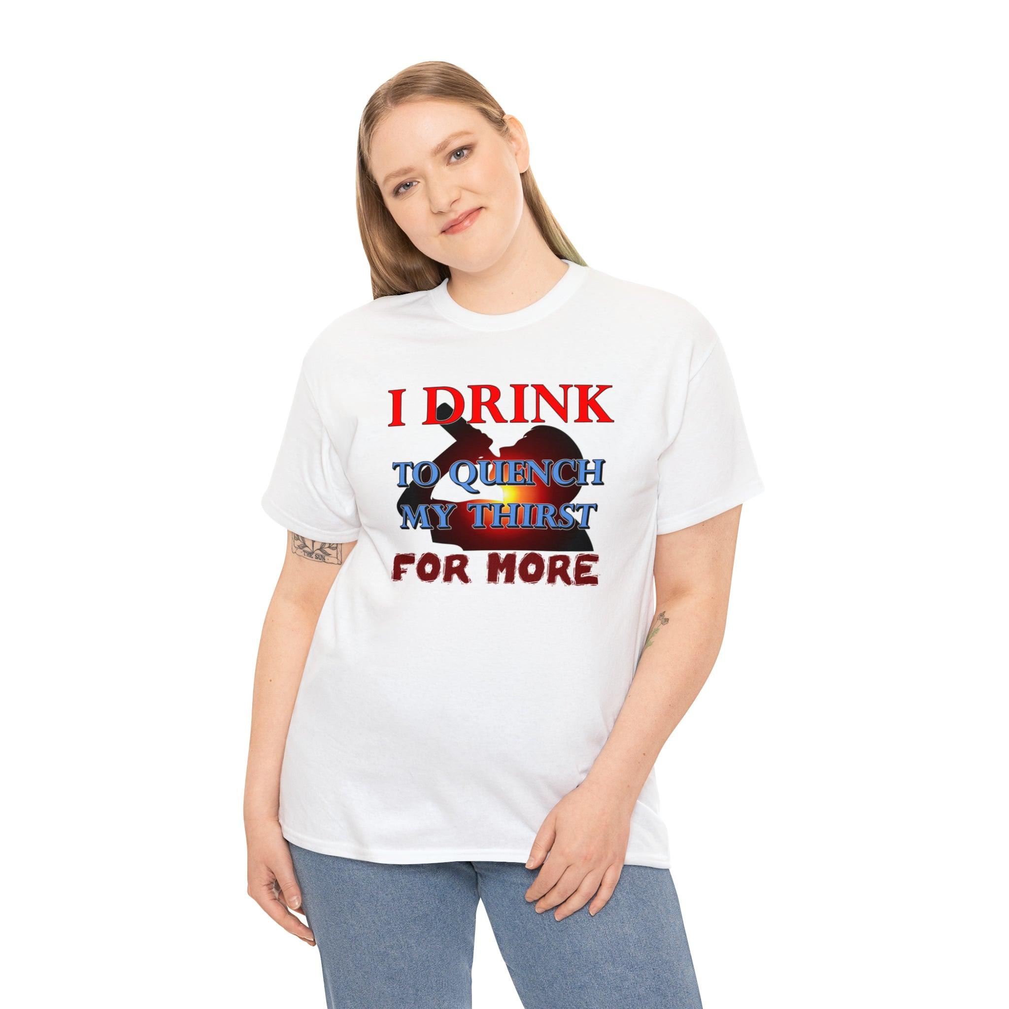 I Drink To Quench My Thirst For More - T-Shirt - Witty Twisters Fashions