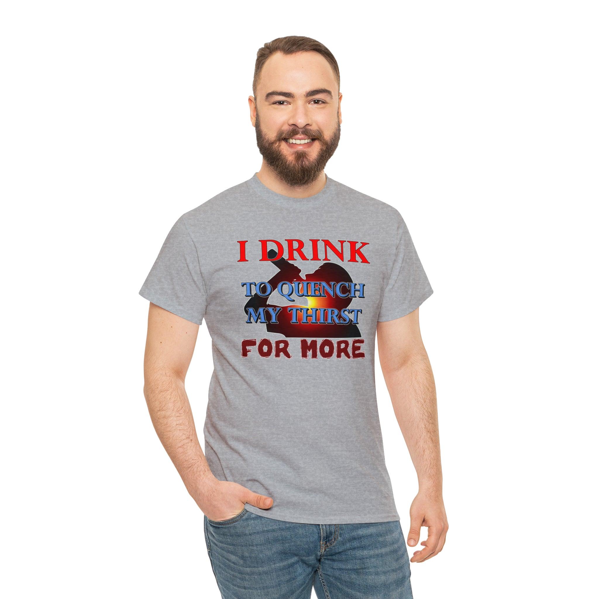 I Drink To Quench My Thirst For More - T-Shirt - Witty Twisters Fashions