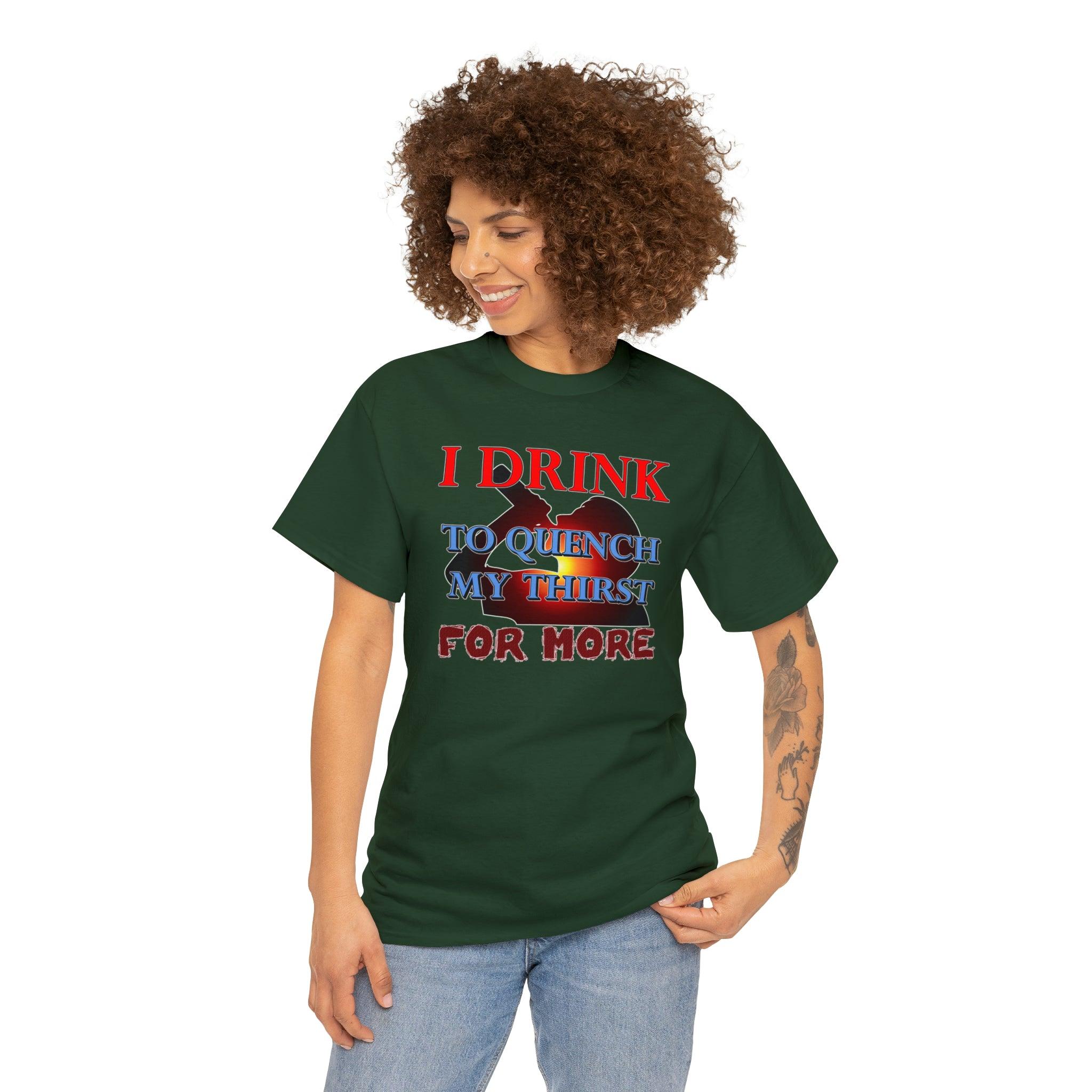 I Drink To Quench My Thirst For More - T-Shirt - Witty Twisters Fashions