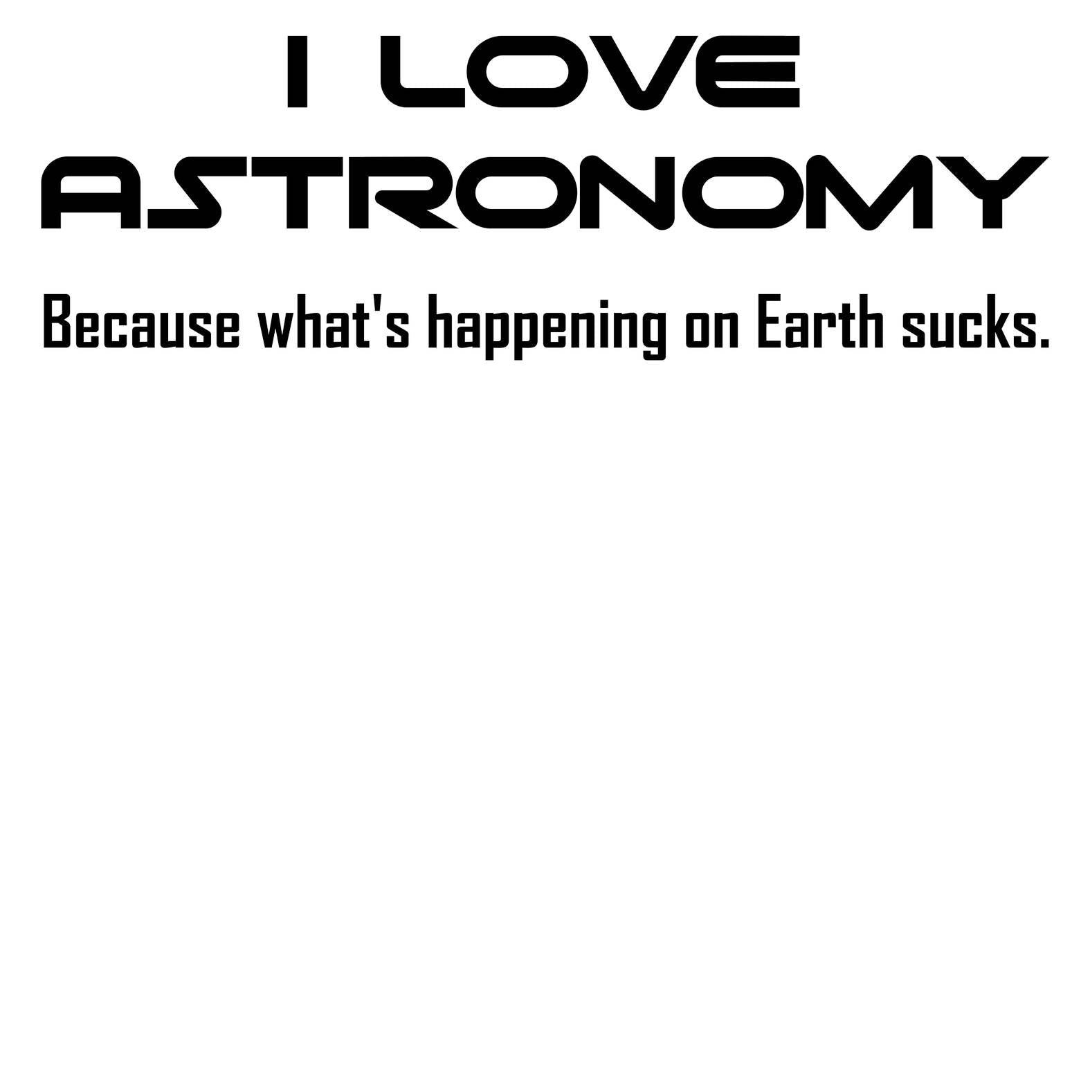 I Love Astronomy because what's happening on Earth sucks. - T-Shirt - Witty Twisters Fashions