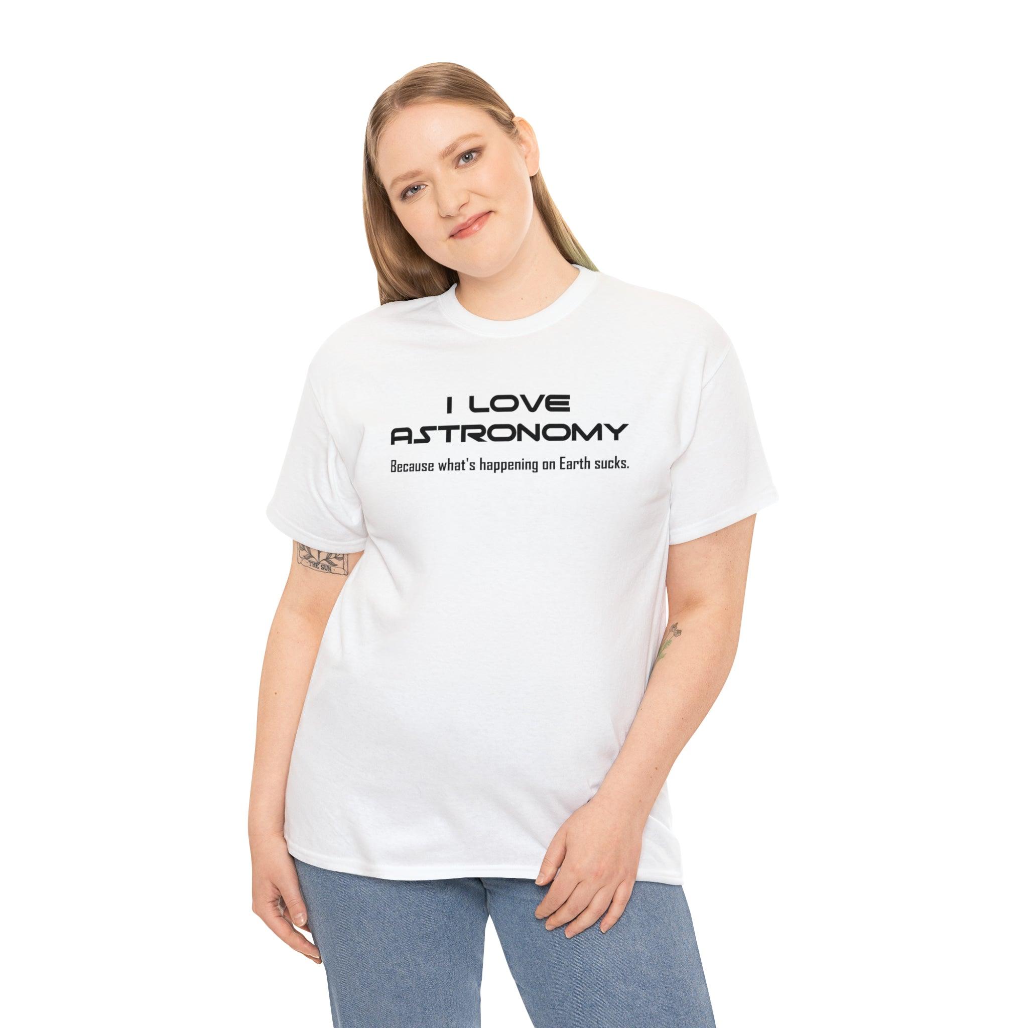 I Love Astronomy because what's happening on Earth sucks. - T-Shirt - Witty Twisters Fashions