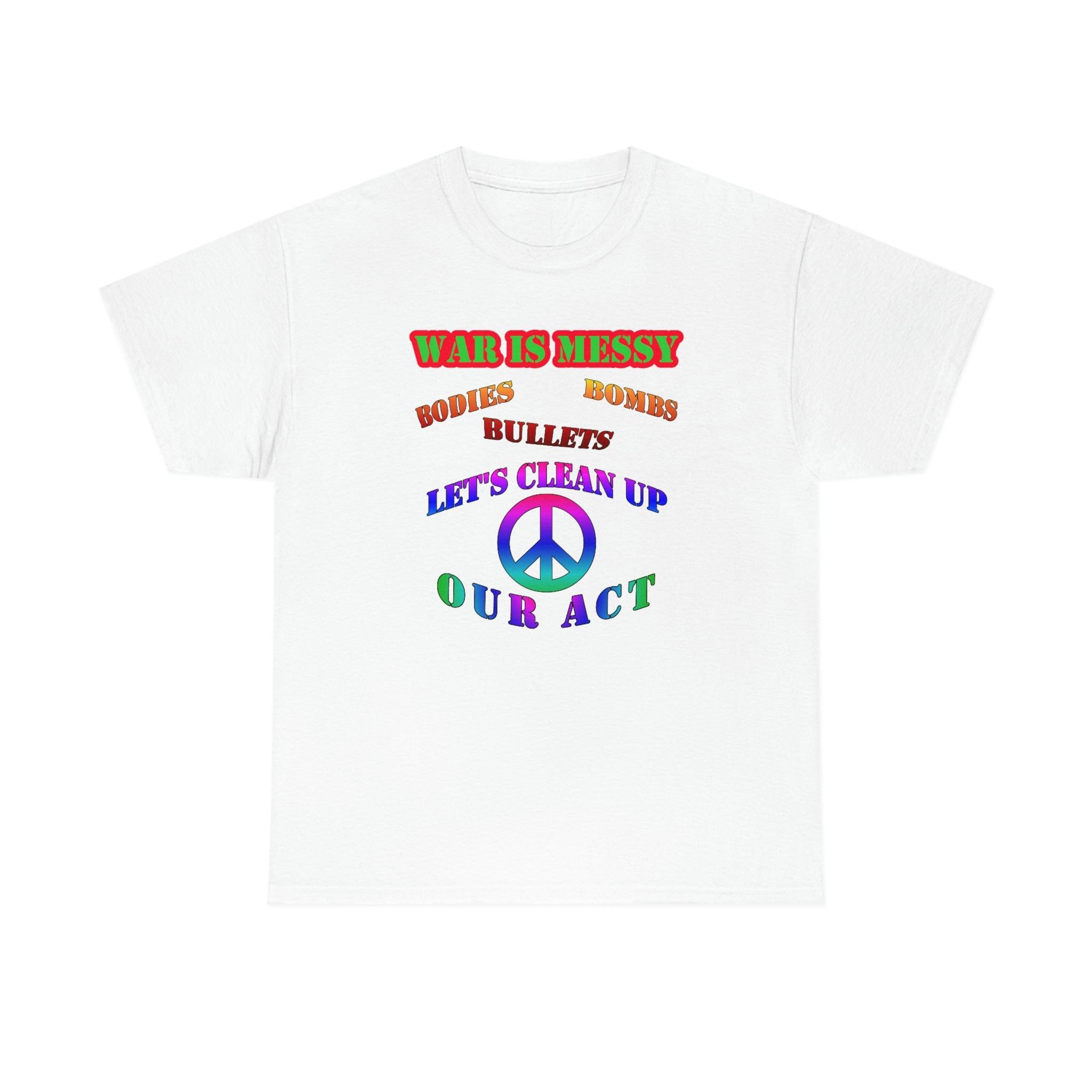 War Is Messy Bodies Bullets Bombs Let's Clean Up Our Act - T-Shirt - Witty Twisters Fashions